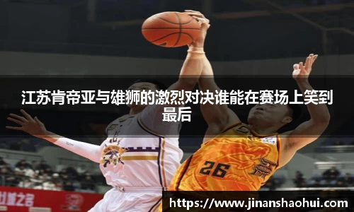 江苏肯帝亚与雄狮的激烈对决谁能在赛场上笑到最后